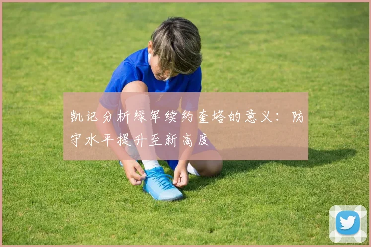 凯记分析绿军续约奎塔的意义：防守水平提升至新高度