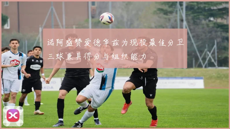 诺阿盛赞爱德华兹为现役最佳分卫三球兼具得分与组织能力