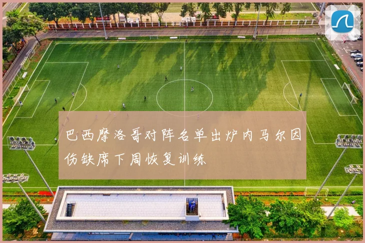 巴西摩洛哥对阵名单出炉内马尔因伤缺席下周恢复训练