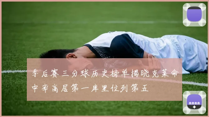 季后赛三分球历史榜单揭晓克莱命中率高居第一库里位列第五