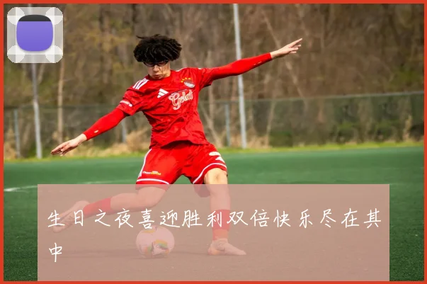 生日之夜喜迎胜利双倍快乐尽在其中