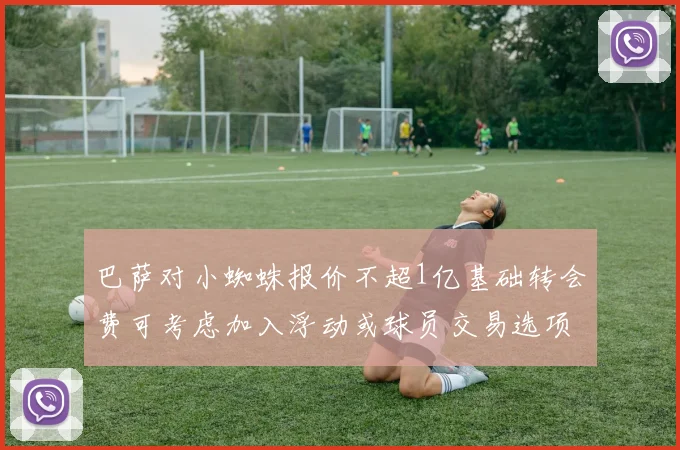 巴萨对小蜘蛛报价不超1亿基础转会费可考虑加入浮动或球员交易选项