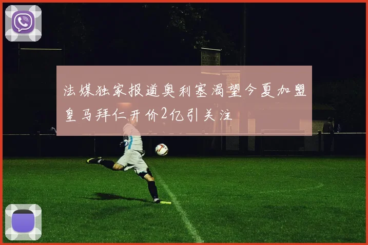 法媒独家报道奥利塞渴望今夏加盟皇马拜仁开价2亿引关注