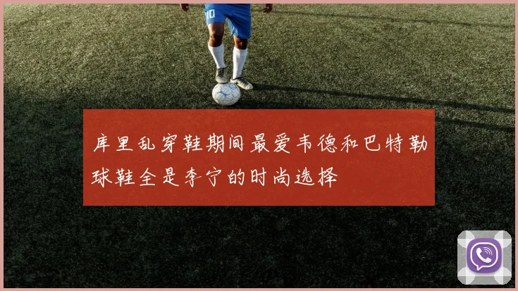 库里乱穿鞋期间最爱韦德和巴特勒球鞋全是李宁的时尚选择