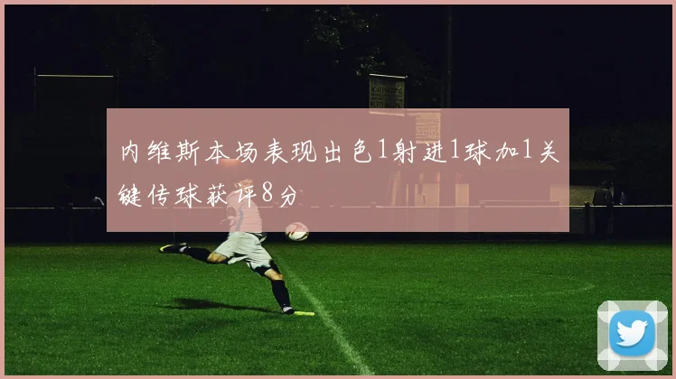 内维斯本场表现出色1射进1球加1关键传球获评8分