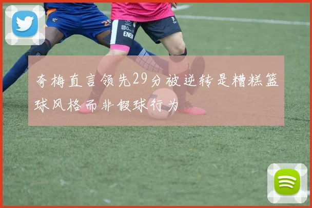 夸梅直言领先29分被逆转是糟糕篮球风格而非假球行为