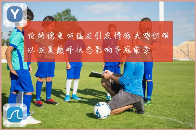 伦纳德重回猛龙引发情感共鸣但难以恢复巅峰状态影响争冠前景