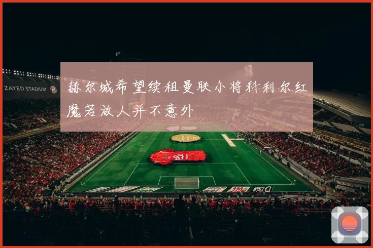 赫尔城希望续租曼联小将科利尔红魔若放人并不意外