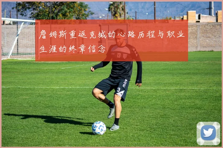 詹姆斯重返克城的心路历程与职业生涯的终章信念