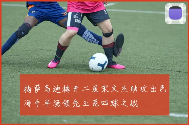 梅萨乌迪梅开二度宋文杰助攻出色海牛半场领先玉昆四球之战